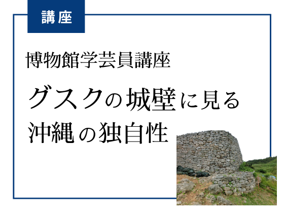【7/10→10/2延期】博物館学芸員講座「グスクの城壁に見る沖縄の独自性」