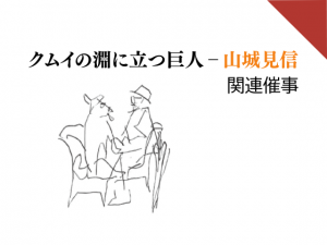 美術館コレクションギャラリー企画展　クムイの淵に立つ巨人 山城見信　関連催事