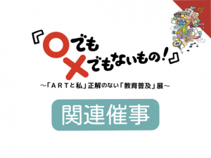 「◯でも×でもないもの！」～「ARTと私」正解のない「教育普及」展関連催事