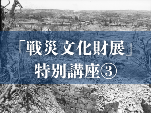 戦災文化財展 特別講座3「写真が語る沖縄－沖縄戦前後の風景－」