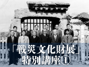 戦災文化財展 特別講座1「沖縄歴史建造物保存百年史のなかの戦後建造物復元と貢献した人々」