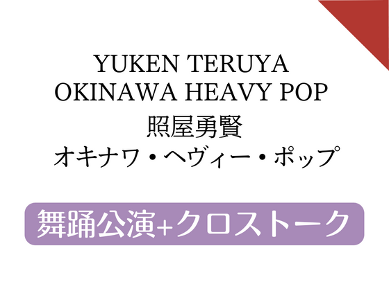 YUKEN TERUYA OKINAWA HEAVY POP 照屋勇賢　オキナワ・ヘヴィー・ポップ　舞踊公演+クロストーク