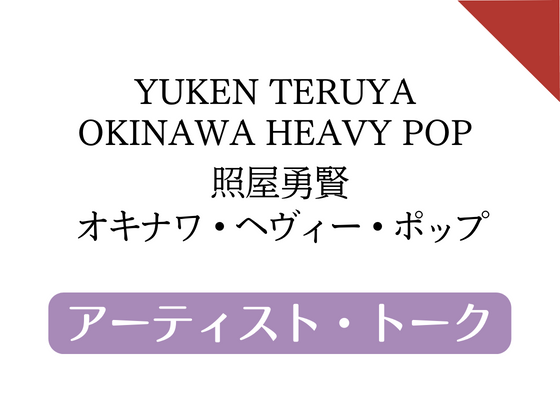 YUKEN TERUYA OKINAWA HEAVY POP 照屋勇賢　オキナワ・ヘヴィー・ポップ　アーティスト・トーク