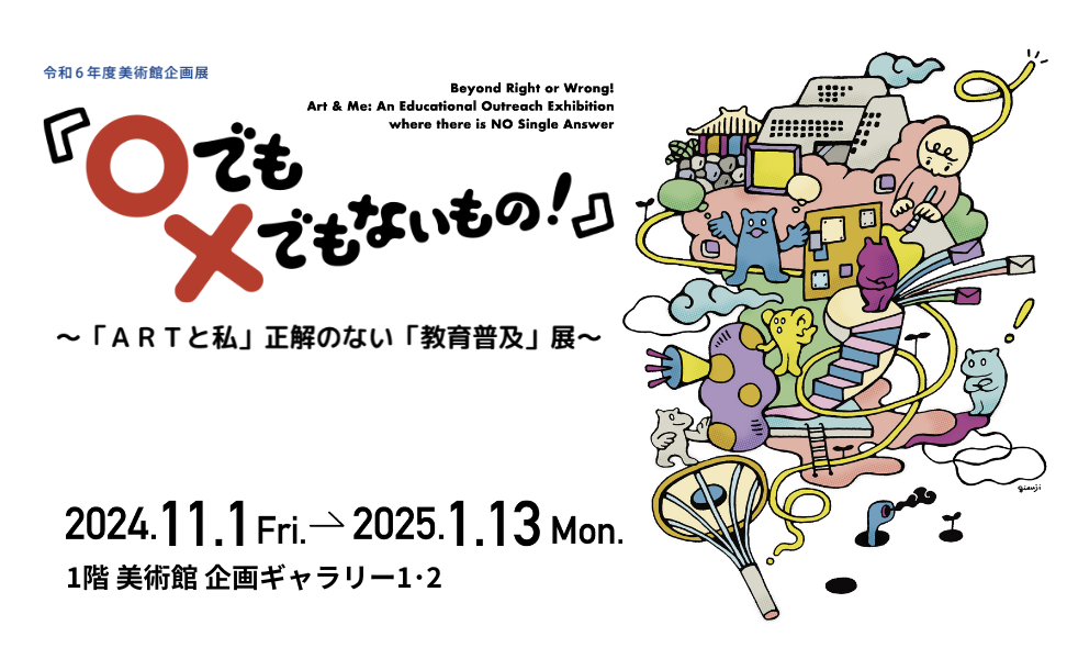 『〇でも×でもないもの！』～「ARTと私」正解のない「教育普及」展～