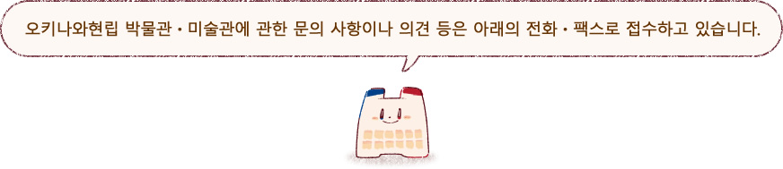 오키나와현립 박물관・미술관에 관한 문의 사항이나 의견 등은 아래의 전화・팩스로 접수하고 있습니다.