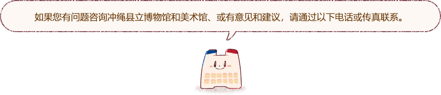 如果您有问题咨询冲绳县立博物馆和美术馆、或有意见和建议，请通过以下电话或传真联系。