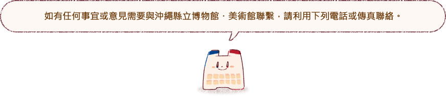 如有任何事宜或意見需要與沖繩縣立博物館・美術館聯繫，請利用下列電話或傳真聯絡。