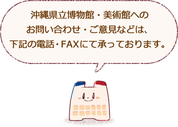 沖縄県立博物館・美術館へのお問い合わせ・ご意見などは、下記の電話・FAXにて承っております。