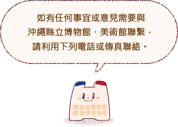 如有任何事宜或意見需要與沖繩縣立博物館・美術館聯繫，請利用下列電話或傳真聯絡。